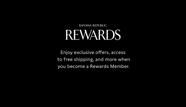 Banana Republic Rewards. Enjoy exclusive offers, access to free shipping and more when you beocme a Rewards member. Join for free.