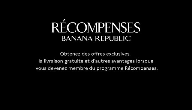 Recompenses banana republic. Obtenez des offres exclusives, la livraison gratuite et d'autres avantages lorsque vous devenez membre du programme Recompenses.